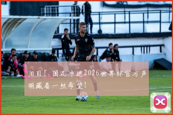 泪目!国足冲进2026世界杯官方声明藏着一丝希望!