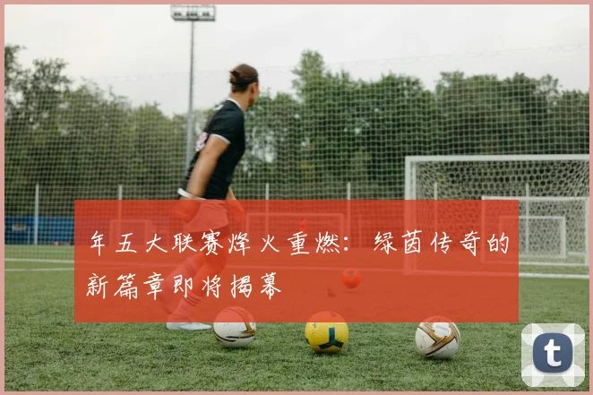 年五大联赛烽火重燃:绿茵传奇的新篇章即将揭幕