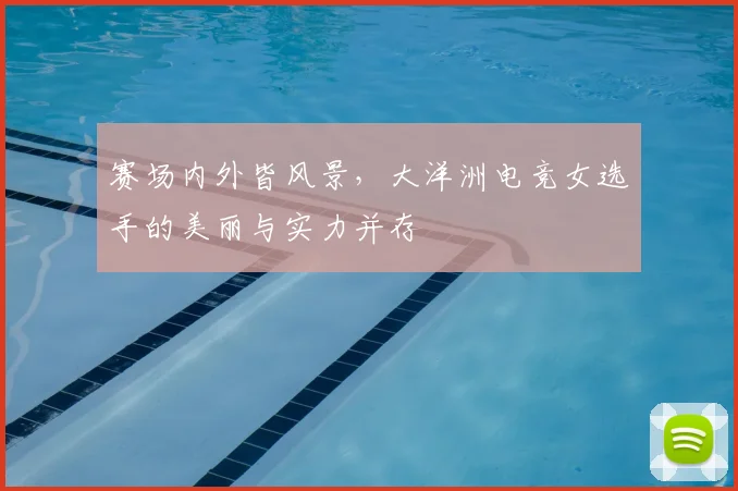 赛场内外皆风景，大洋洲电竞女选手的美丽与实力并存