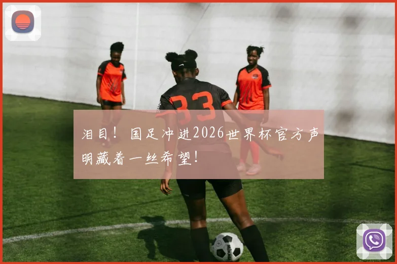泪目!国足冲进2026世界杯官方声明藏着一丝希望!