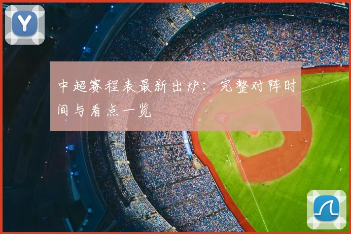 中超赛程表最新出炉：完整对阵时间与看点一览