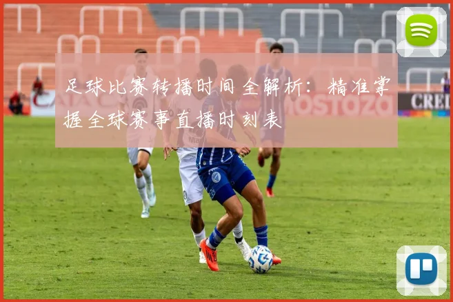 足球比赛转播时间全解析：精准掌握全球赛事直播时刻表