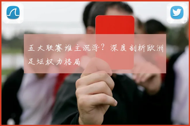 五大联赛谁主沉浮?深度剖析欧洲足坛权力格局