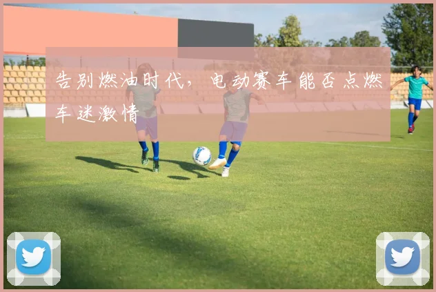 告别燃油时代,电动赛车能否点燃车迷激情