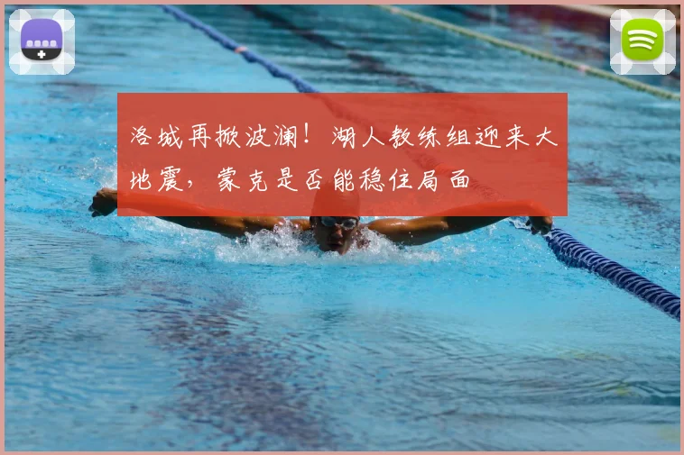 洛城再掀波澜！湖人教练组迎来大地震，蒙克是否能稳住局面
