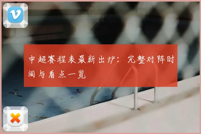 中超赛程表最新出炉：完整对阵时间与看点一览