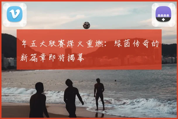 年五大联赛烽火重燃:绿茵传奇的新篇章即将揭幕