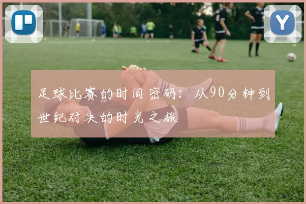 足球比赛的时间密码：从90分钟到世纪对决的时光之旅
