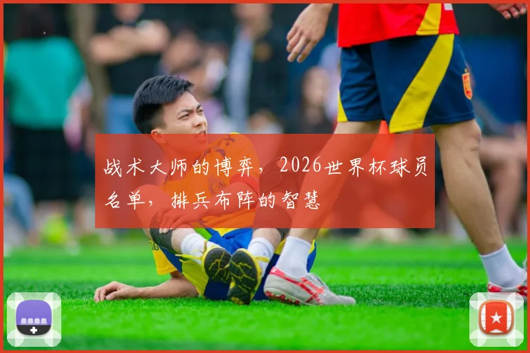 战术大师的博弈，2026世界杯球员名单，排兵布阵的智慧