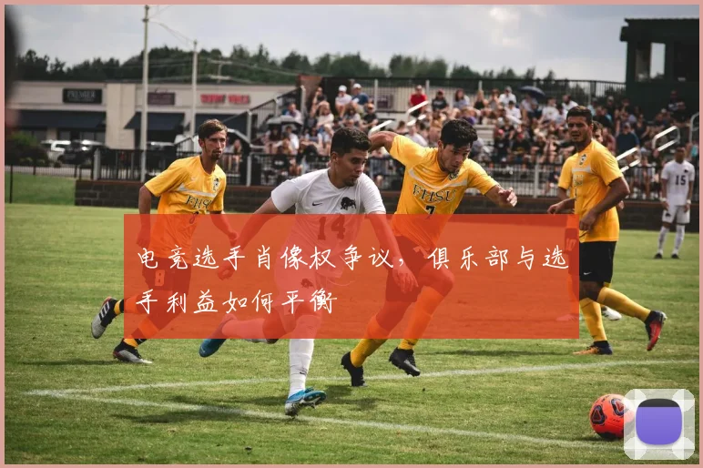 电竞选手肖像权争议，俱乐部与选手利益如何平衡