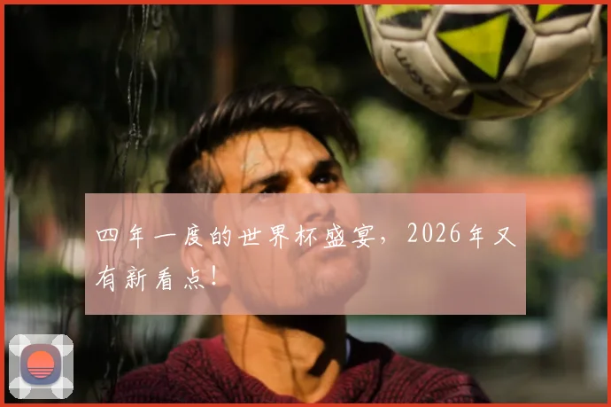 四年一度的世界杯盛宴，2026年又有新看点！