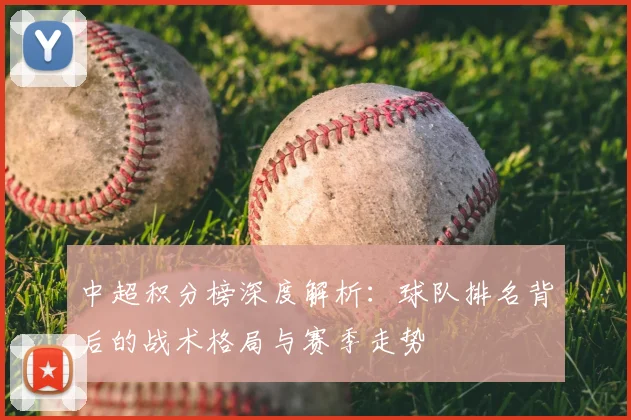 中超积分榜深度解析：球队排名背后的战术格局与赛季走势