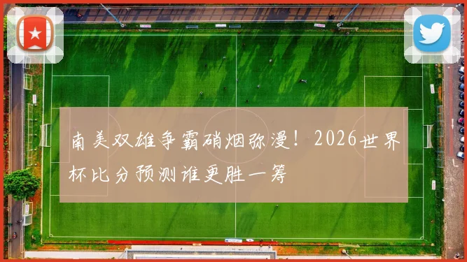 南美双雄争霸硝烟弥漫！2026世界杯比分预测谁更胜一筹