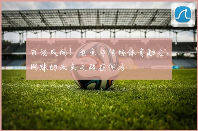 市场风向！电竞与传统体育融合，网球的未来之路在何方