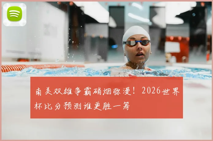 南美双雄争霸硝烟弥漫！2026世界杯比分预测谁更胜一筹