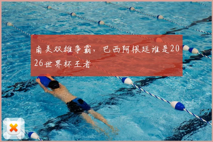 南美双雄争霸，巴西阿根廷谁是2026世界杯王者