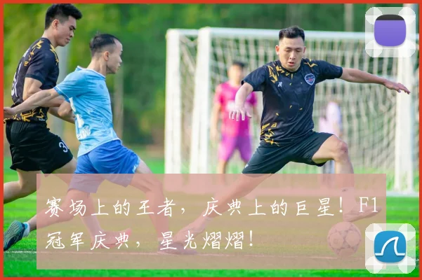 赛场上的王者，庆典上的巨星！F1冠军庆典，星光熠熠！