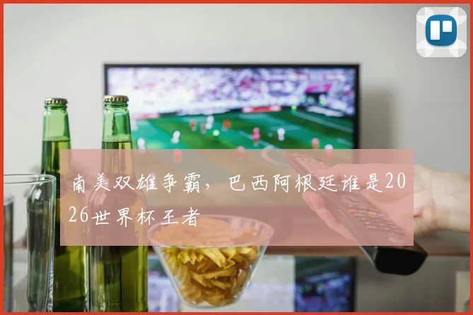 南美双雄争霸，巴西阿根廷谁是2026世界杯王者